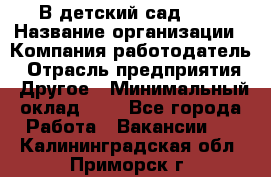 В детский сад № 1 › Название организации ­ Компания-работодатель › Отрасль предприятия ­ Другое › Минимальный оклад ­ 1 - Все города Работа » Вакансии   . Калининградская обл.,Приморск г.